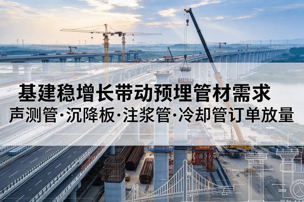 石柱基建稳增长带动预埋监测管材需求，声测管、沉降板、注浆管订单持续放量